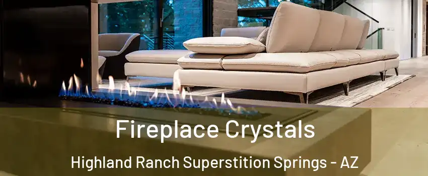 Fireplace Crystals Highland Ranch Superstition Springs - AZ