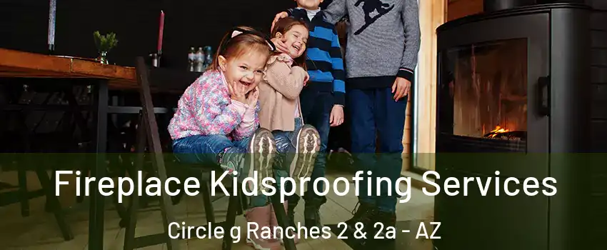 Fireplace Kidsproofing Services Circle g Ranches 2 & 2a - AZ