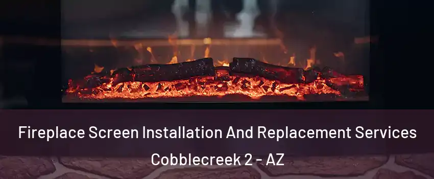 Fireplace Screen Installation And Replacement Services Cobblecreek 2 - AZ