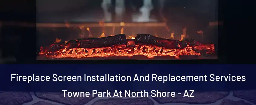 Fireplace Screen Installation And Replacement Services Towne Park At North Shore - AZ