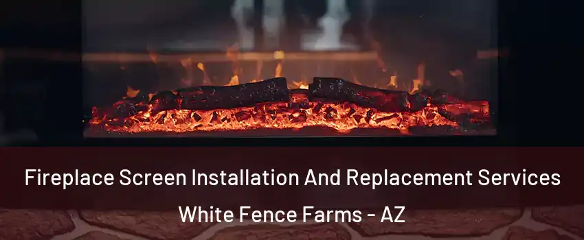 Fireplace Screen Installation And Replacement Services White Fence Farms - AZ