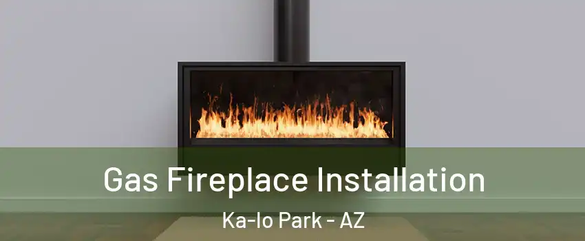 Gas Fireplace Installation Ka-lo Park - AZ