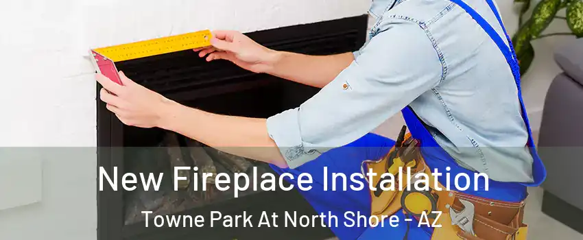 New Fireplace Installation Towne Park At North Shore - AZ