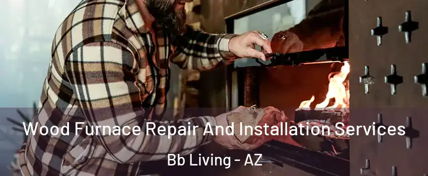 Wood Furnace Repair And Installation Services Bb Living - AZ