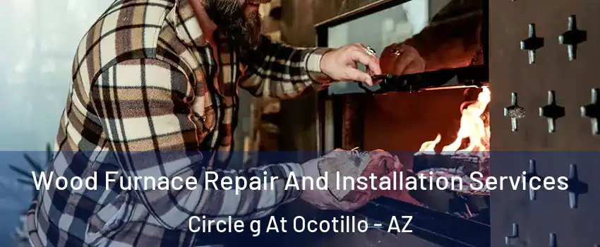 Wood Furnace Repair And Installation Services Circle g At Ocotillo - AZ