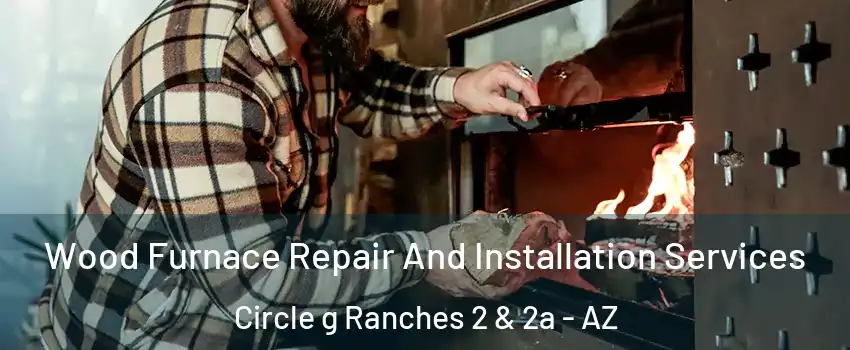 Wood Furnace Repair And Installation Services Circle g Ranches 2 & 2a - AZ