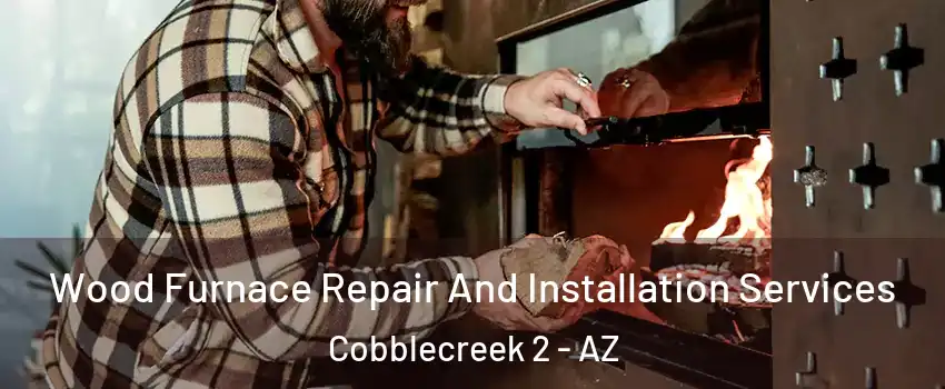 Wood Furnace Repair And Installation Services Cobblecreek 2 - AZ