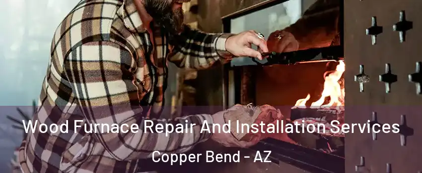 Wood Furnace Repair And Installation Services Copper Bend - AZ