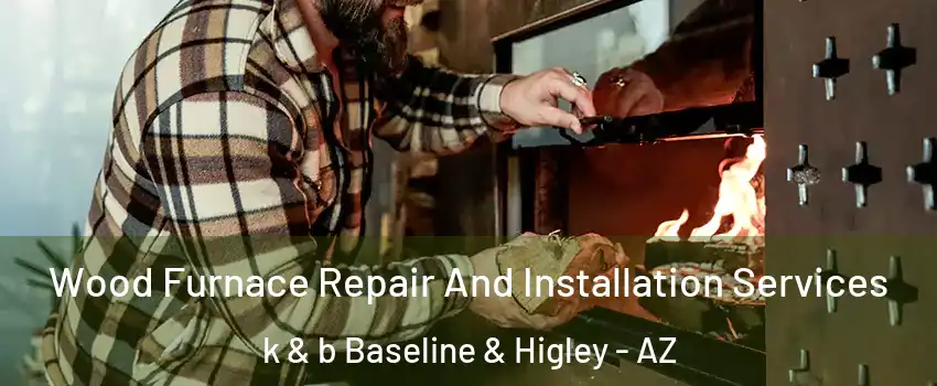 Wood Furnace Repair And Installation Services k & b Baseline & Higley - AZ
