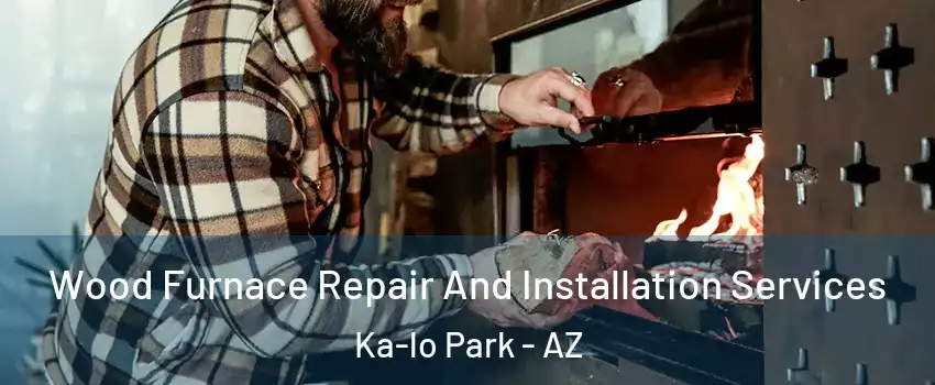 Wood Furnace Repair And Installation Services Ka-lo Park - AZ