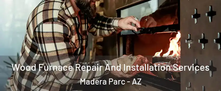 Wood Furnace Repair And Installation Services Madera Parc - AZ