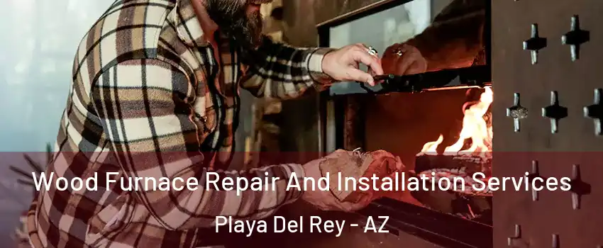 Wood Furnace Repair And Installation Services Playa Del Rey - AZ